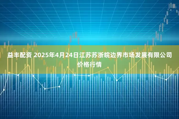 益丰配资 2025年4月24日江苏苏浙皖边界市场发展有限公司价格行情