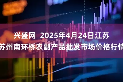 兴盛网  2025年4月24日江苏苏州南环桥农副产品批发市场价格行情