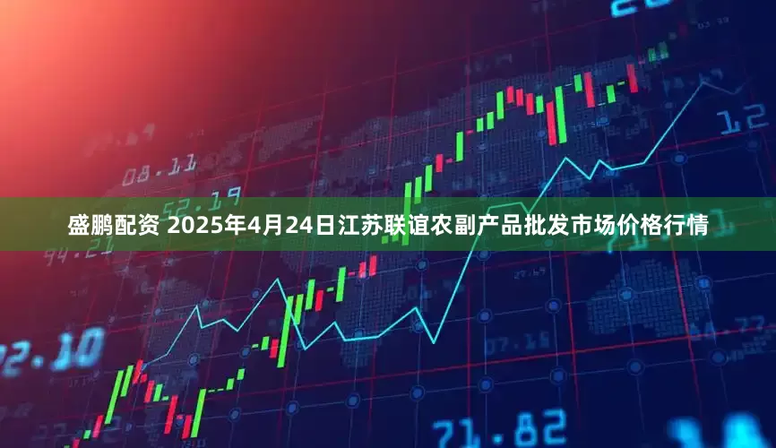 盛鹏配资 2025年4月24日江苏联谊农副产品批发市场价格行情