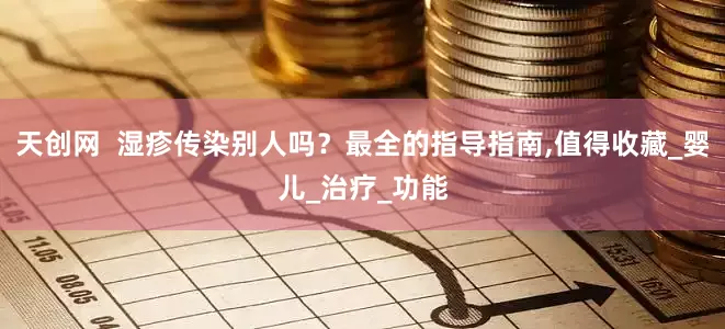天创网  湿疹传染别人吗？最全的指导指南,值得收藏_婴儿_治疗_功能
