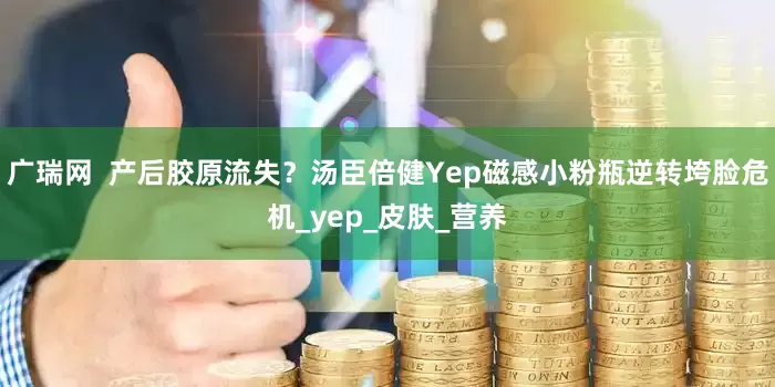 广瑞网  产后胶原流失？汤臣倍健Yep磁感小粉瓶逆转垮脸危机_yep_皮肤_营养