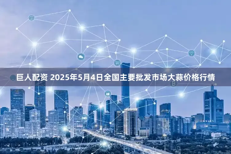 巨人配资 2025年5月4日全国主要批发市场大蒜价格行情