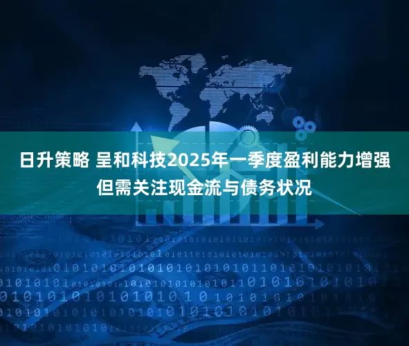 日升策略 呈和科技2025年一季度盈利能力增强但需关注现金流与债务状况