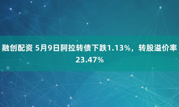 融创配资 5月9日阿拉转债下跌1.13%，转股溢价率23.47%