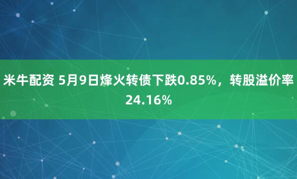 米牛配资 5月9日烽火转债下跌0.85%，转股溢价率24.16%