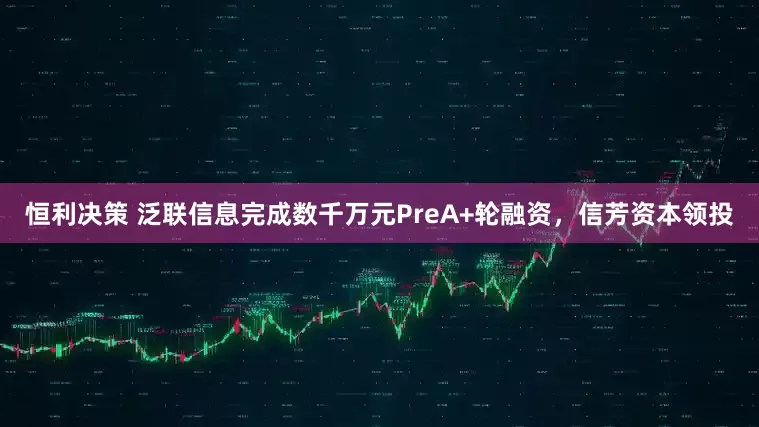 恒利决策 泛联信息完成数千万元PreA+轮融资，信芳资本领投