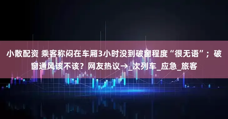 小散配资 乘客称闷在车厢3小时没到破窗程度“很无语”；破窗通风该不该？网友热议→_次列车_应急_旅客