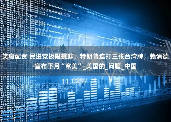 笑赢配资 民进党极限挑衅，特朗普连打三张台湾牌，赖清德宣布下月“窜美”_美国的_问题_中国