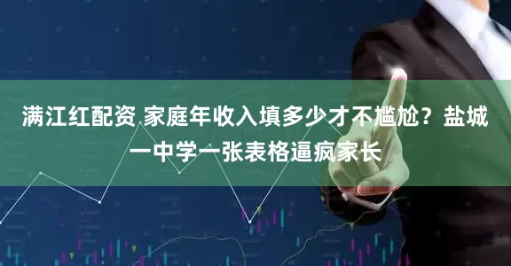 满江红配资 家庭年收入填多少才不尴尬？盐城一中学一张表格逼疯家长