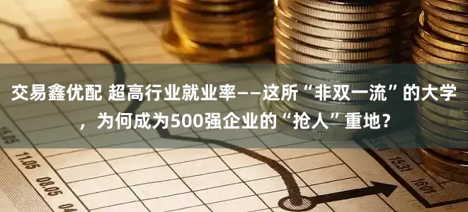 交易鑫优配 超高行业就业率——这所“非双一流”的大学，为何成为500强企业的“抢人”重地？